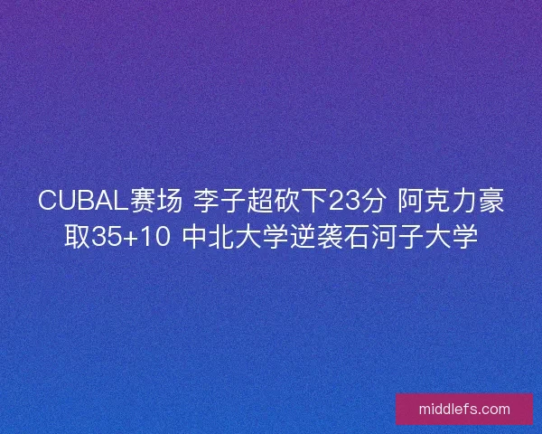 CUBAL赛场 李子超砍下23分 阿克力豪取35+10 中北大学逆袭石河子大学