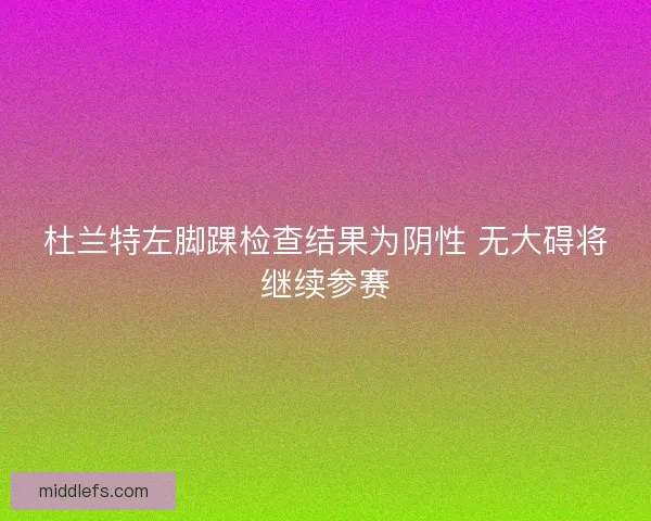 杜兰特左脚踝检查结果为阴性 无大碍将继续参赛