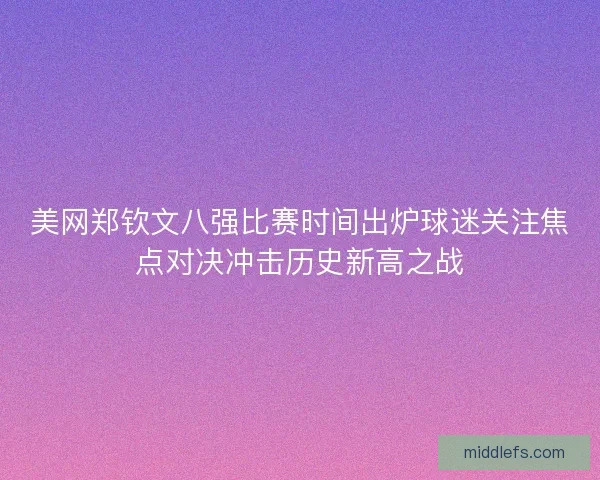 美网郑钦文八强比赛时间出炉球迷关注焦点对决冲击历史新高之战 美网郑钦文八强比赛时间出炉球迷关注焦点对决冲击历史新高之战