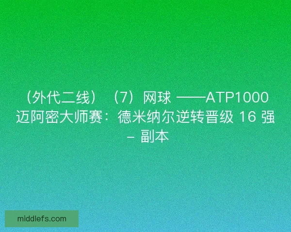 （外代二线）（7）网球 ——ATP1000 迈阿密大师赛：德米纳尔逆转晋级 16 强 - 副本
