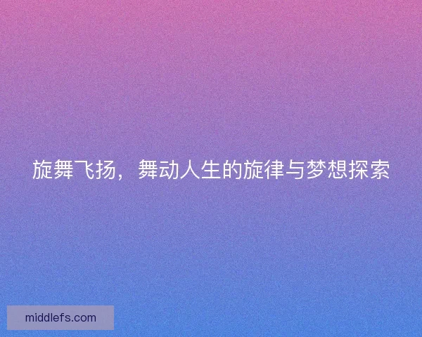 旋舞飞扬，舞动人生的旋律与梦想探索