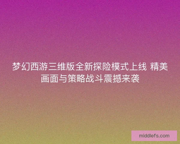 梦幻西游三维版全新探险模式上线 精美画面与策略战斗震撼来袭