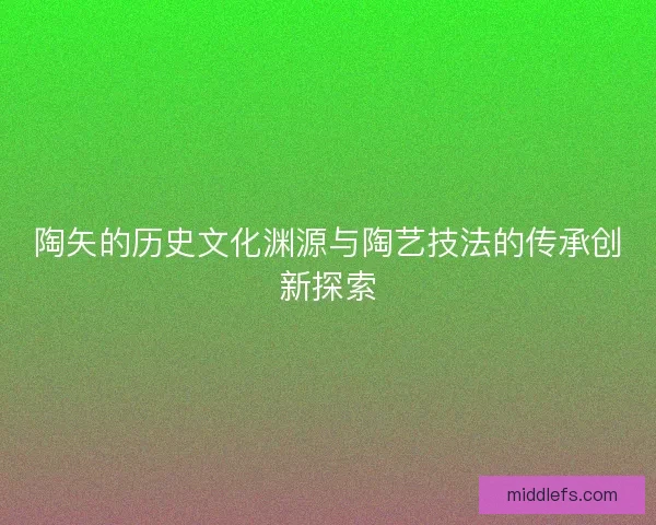 陶矢的历史文化渊源与陶艺技法的传承创新探索