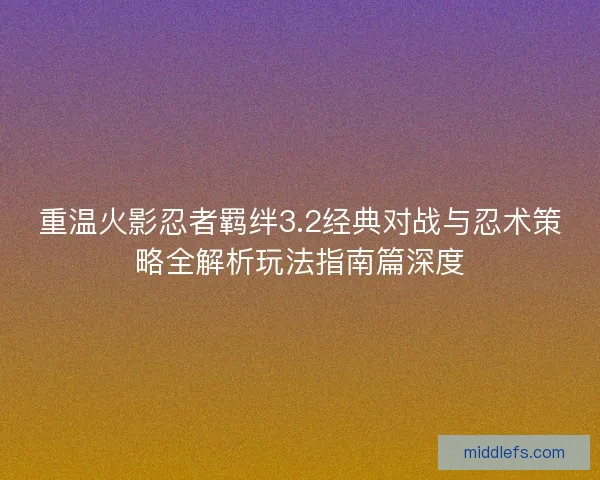重温火影忍者羁绊3.2经典对战与忍术策略全解析玩法指南篇深度