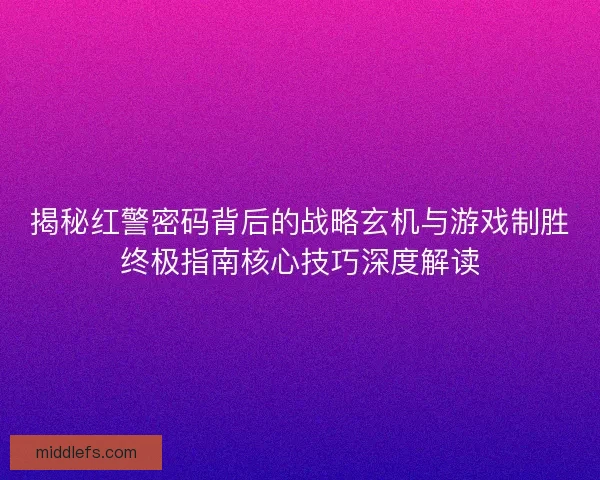 揭秘红警密码背后的战略玄机与游戏制胜终极指南核心技巧深度解读