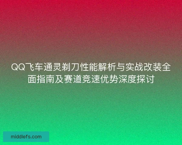 QQ飞车通灵剃刀性能解析与实战改装全面指南及赛道竞速优势深度探讨