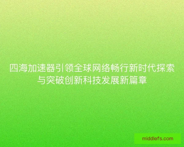 四海加速器引领全球网络畅行新时代探索与突破创新科技发展新篇章