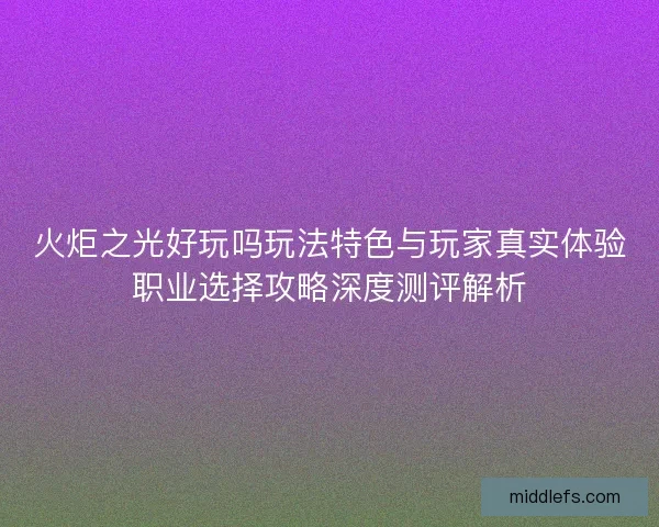 火炬之光好玩吗玩法特色与玩家真实体验职业选择攻略深度测评解析