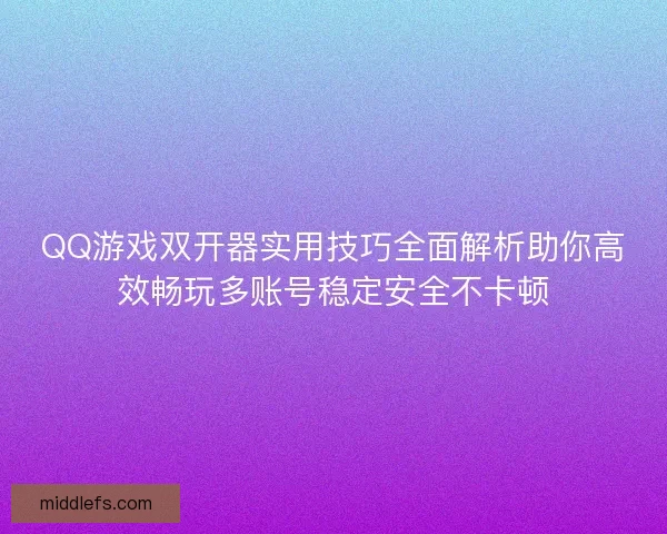 QQ游戏双开器实用技巧全面解析助你高效畅玩多账号稳定安全不卡顿