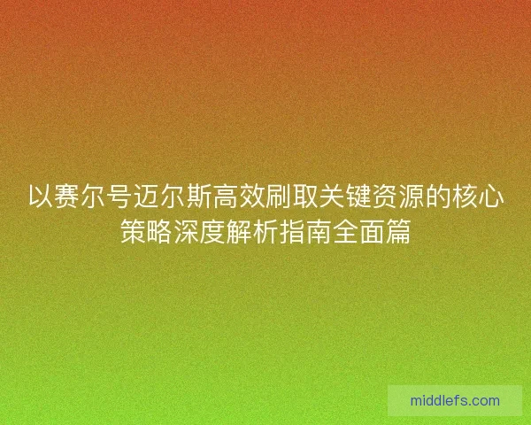以赛尔号迈尔斯高效刷取关键资源的核心策略深度解析指南全面篇