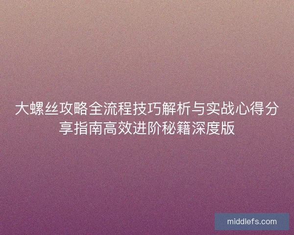 大螺丝攻略全流程技巧解析与实战心得分享指南高效进阶秘籍深度版 大螺丝攻略全流程技巧解析与实战心得分享指南高效进阶秘籍深度版