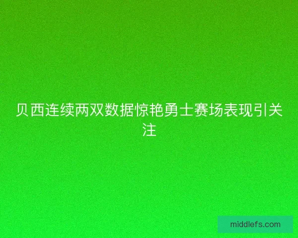 贝西连续两双数据惊艳勇士赛场表现引关注 贝西连续两双数据惊艳勇士赛场表现引关注