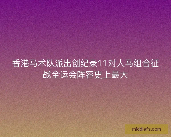 香港马术队派出创纪录11对人马组合征战全运会阵容史上最大