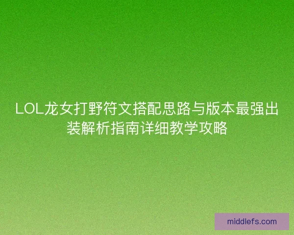 LOL龙女打野符文搭配思路与版本最强出装解析指南详细教学攻略