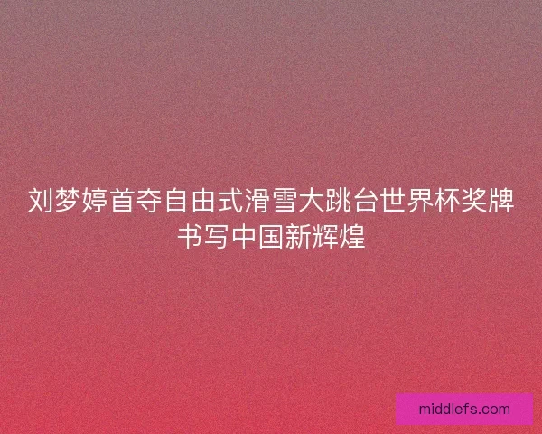 刘梦婷首夺自由式滑雪大跳台世界杯奖牌书写中国新辉煌 刘梦婷首夺自由式滑雪大跳台世界杯奖牌书写中国新辉煌
