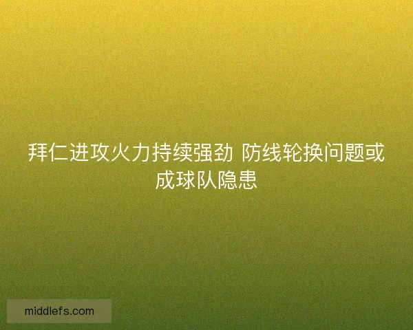 拜仁进攻火力持续强劲 防线轮换问题或成球队隐患 拜仁进攻火力持续强劲 防线轮换问题或成球队隐患