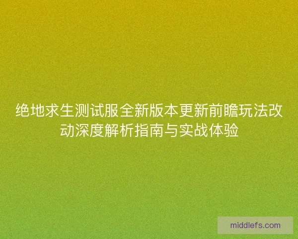 绝地求生测试服全新版本更新前瞻玩法改动深度解析指南与实战体验 绝地求生测试服全新版本更新前瞻玩法改动深度解析指南与实战体验