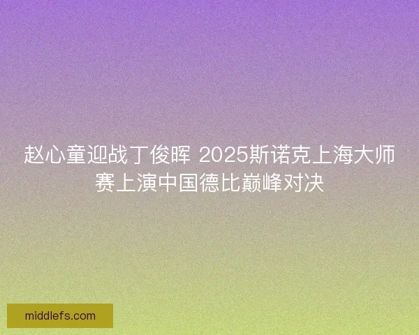 赵心童迎战丁俊晖 2025斯诺克上海大师赛上演中国德比巅峰对决