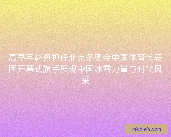 高亭宇赵丹担任北京冬奥会中国体育代表团开幕式旗手展现中国冰雪力量与时代风采 高亭宇赵丹担任北京冬奥会中国体育代表团开幕式旗手展现中国冰雪力量与时代风采