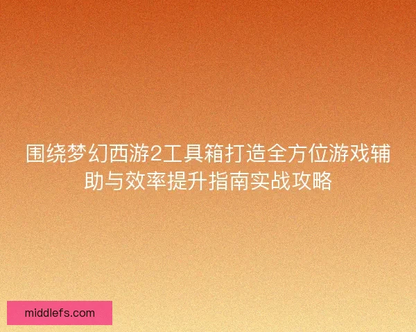 围绕梦幻西游2工具箱打造全方位游戏辅助与效率提升指南实战攻略