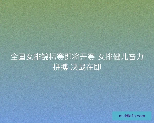 全国女排锦标赛即将开赛 女排健儿奋力拼搏 决战在即