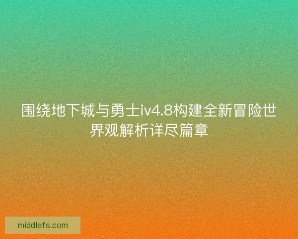 围绕地下城与勇士iv4.8构建全新冒险世界观解析详尽篇章 围绕地下城与勇士iv4.8构建全新冒险世界观解析详尽篇章