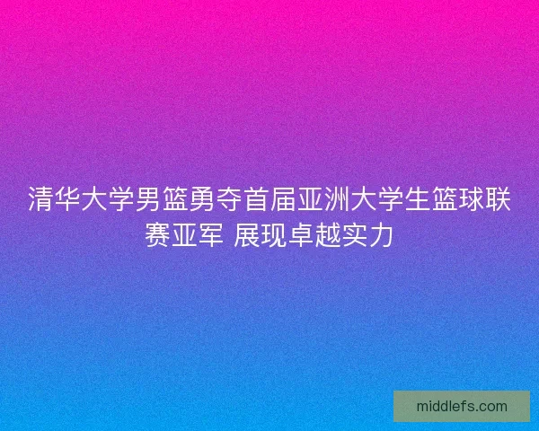 清华大学男篮勇夺首届亚洲大学生篮球联赛亚军 展现卓越实力 清华大学男篮勇夺首届亚洲大学生篮球联赛亚军 展现卓越实力