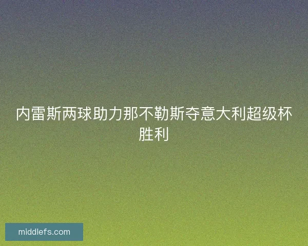 内雷斯两球助力那不勒斯夺意大利超级杯胜利 内雷斯两球助力那不勒斯夺意大利超级杯胜利