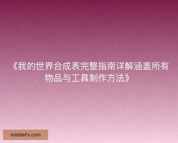 《我的世界合成表完整指南详解涵盖所有物品与工具制作方法》