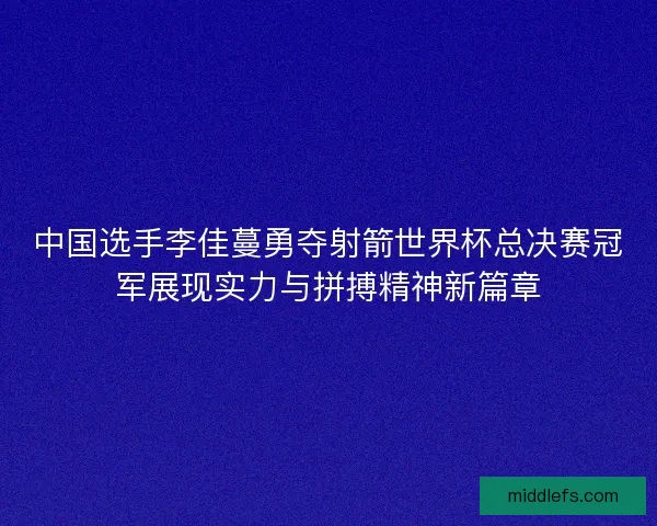 中国选手李佳蔓勇夺射箭世界杯总决赛冠军展现实力与拼搏精神新篇章
