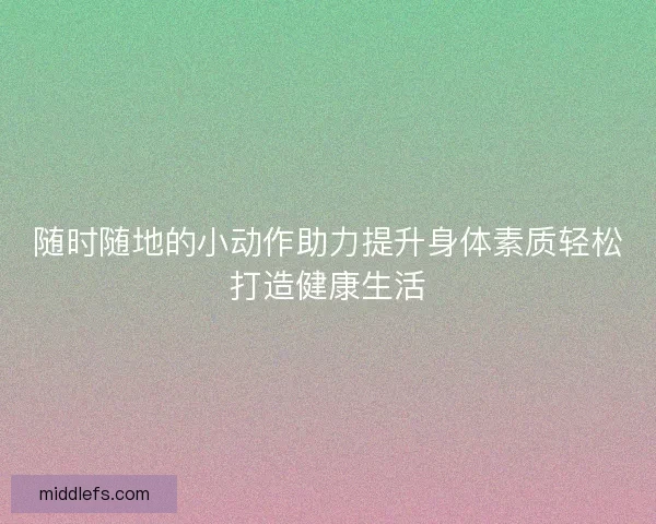 随时随地的小动作助力提升身体素质轻松打造健康生活