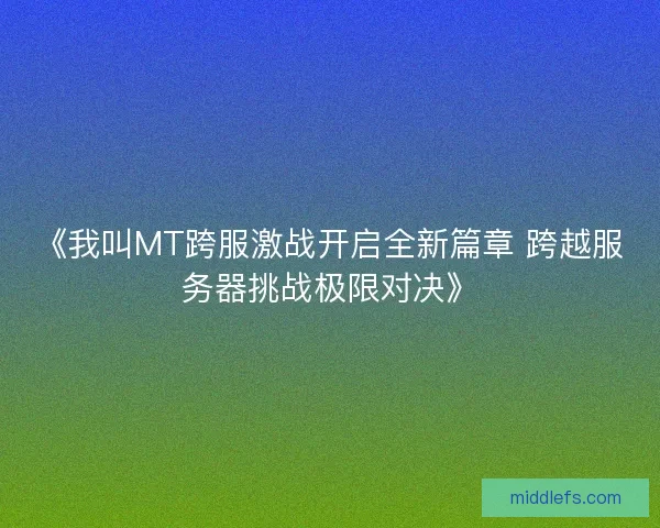 《我叫MT跨服激战开启全新篇章 跨越服务器挑战极限对决》