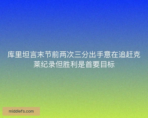 库里坦言末节前两次三分出手意在追赶克莱纪录但胜利是首要目标