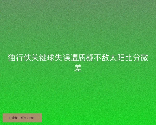 独行侠关键球失误遭质疑不敌太阳比分微差