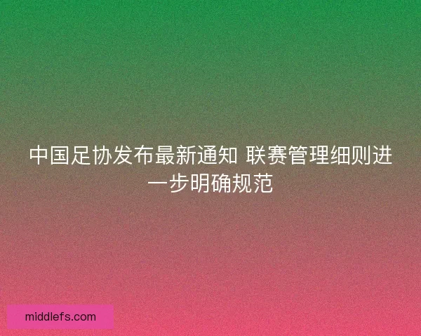 中国足协发布最新通知 联赛管理细则进一步明确规范