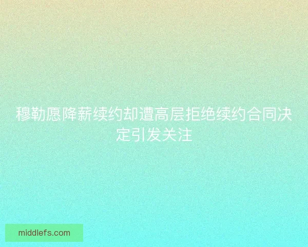 穆勒愿降薪续约却遭高层拒绝续约合同决定引发关注